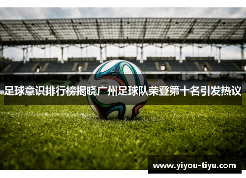 足球意识排行榜揭晓广州足球队荣登第十名引发热议