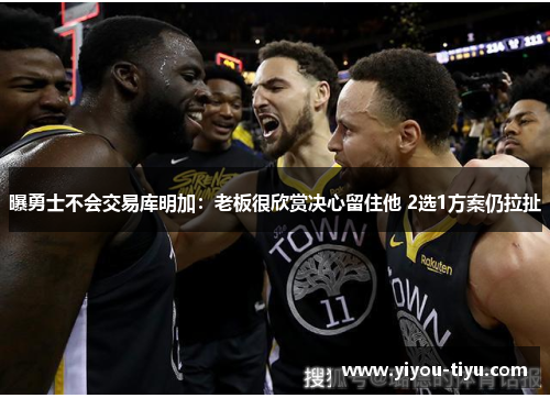 曝勇士不会交易库明加：老板很欣赏决心留住他 2选1方案仍拉扯