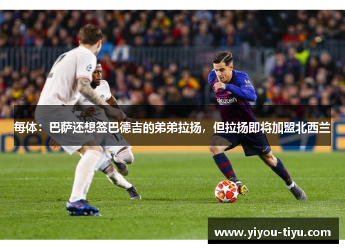 每体：巴萨还想签巴德吉的弟弟拉扬，但拉扬即将加盟北西兰