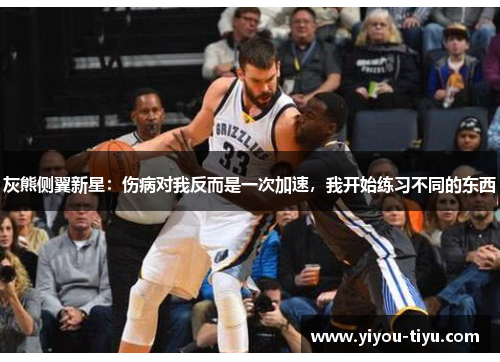 灰熊侧翼新星：伤病对我反而是一次加速，我开始练习不同的东西