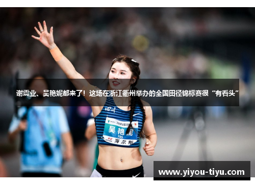 谢震业、吴艳妮都来了！这场在浙江衢州举办的全国田径锦标赛很“有看头”